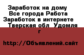 Заработок на дому! - Все города Работа » Заработок в интернете   . Тверская обл.,Удомля г.